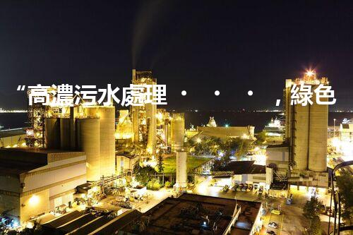 “高濃污水處理，綠色環(huán)保新篇章”